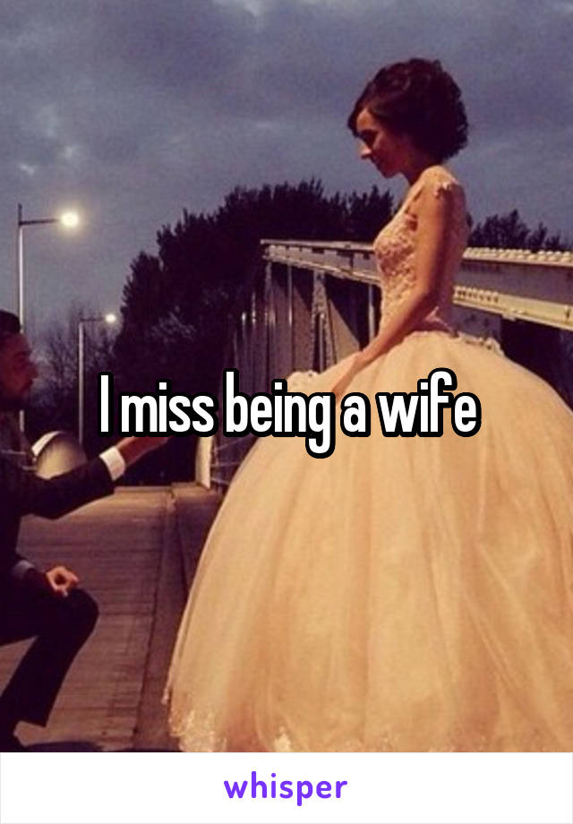 I miss being a wife