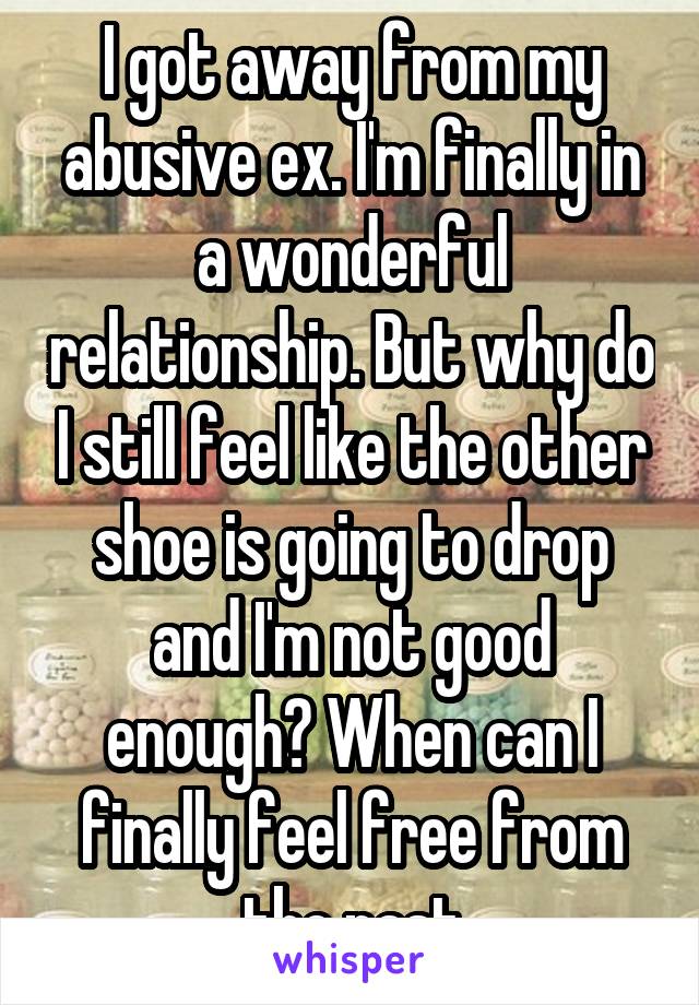 I got away from my abusive ex. I'm finally in a wonderful relationship. But why do I still feel like the other shoe is going to drop and I'm not good enough? When can I finally feel free from the past