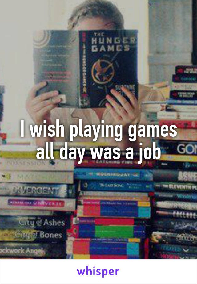 I wish playing games all day was a job