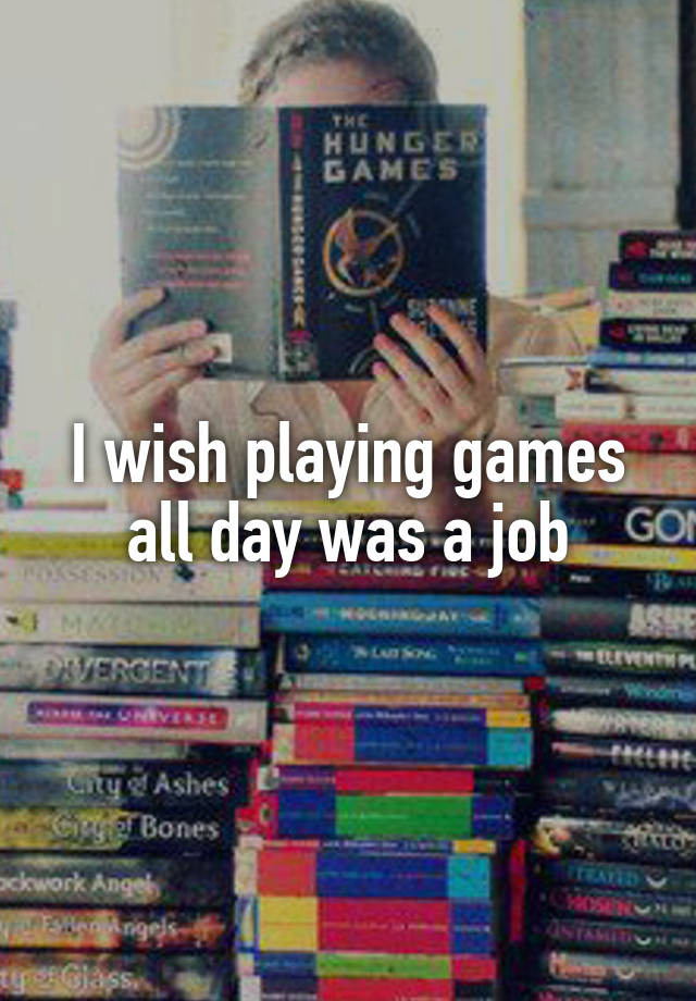 I wish playing games all day was a job