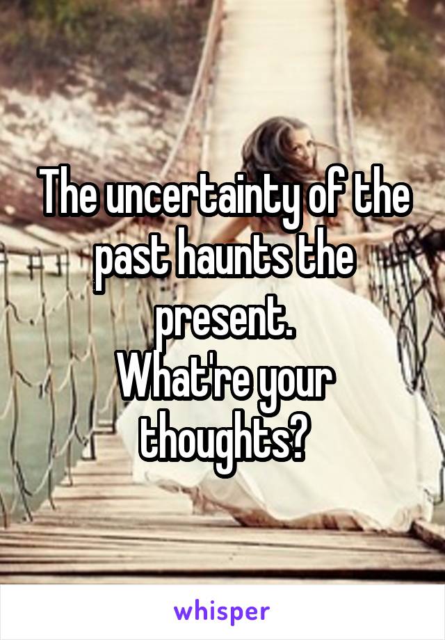 The uncertainty of the past haunts the present.
What're your thoughts?