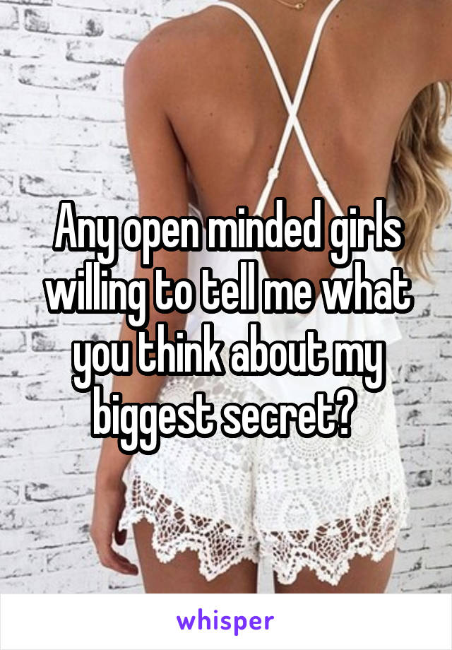 Any open minded girls willing to tell me what you think about my biggest secret? 