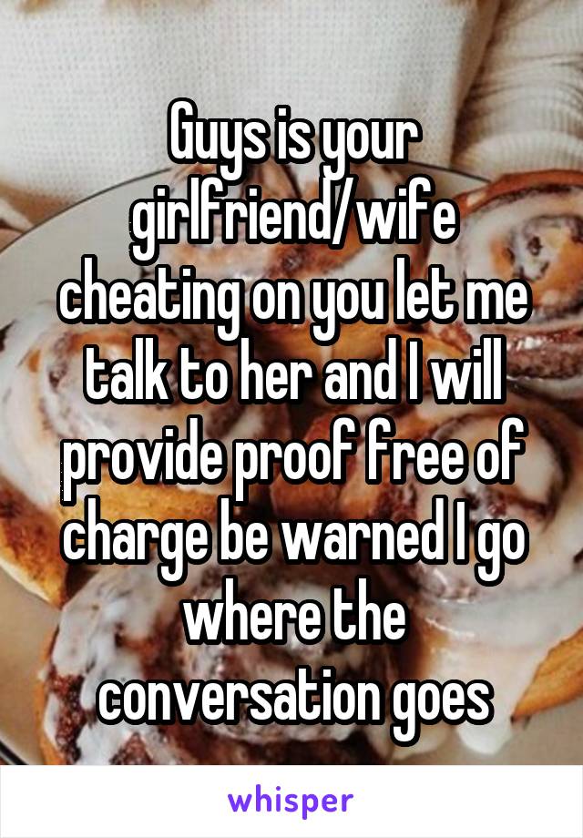 Guys is your girlfriend/wife cheating on you let me talk to her and I will provide proof free of charge be warned I go where the conversation goes