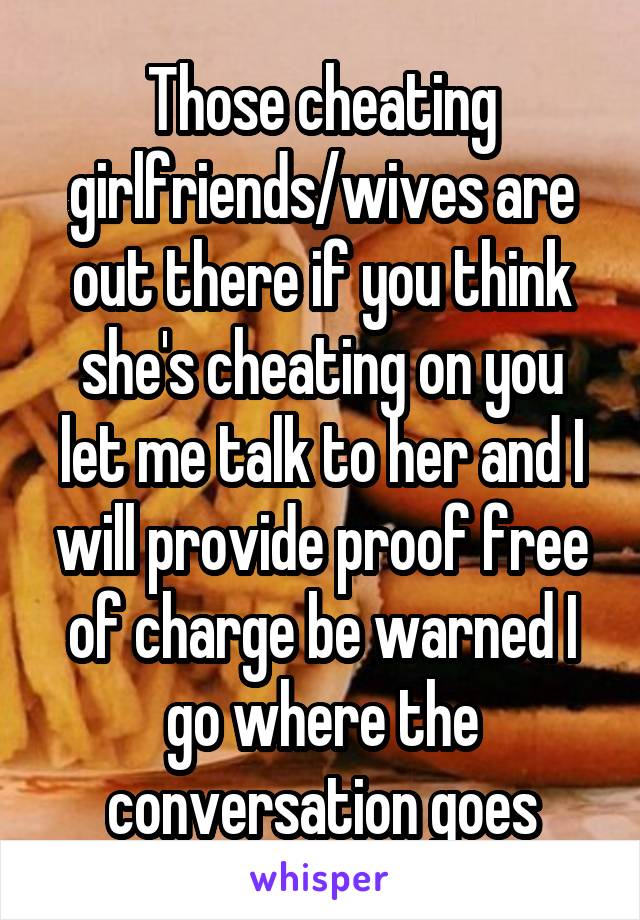 Those cheating girlfriends/wives are out there if you think she's cheating on you let me talk to her and I will provide proof free of charge be warned I go where the conversation goes