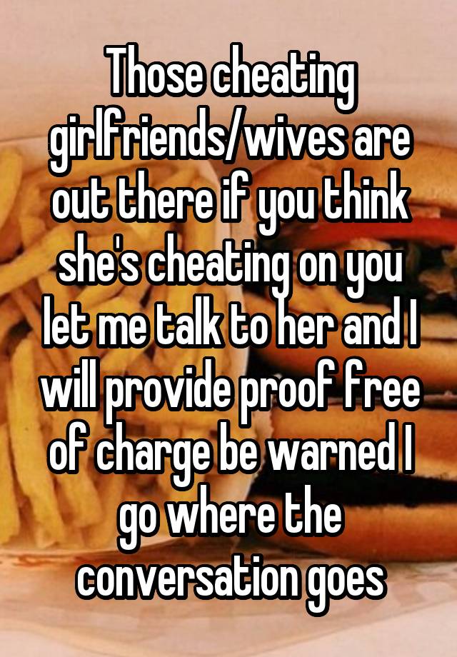 Those cheating girlfriends/wives are out there if you think she's cheating on you let me talk to her and I will provide proof free of charge be warned I go where the conversation goes