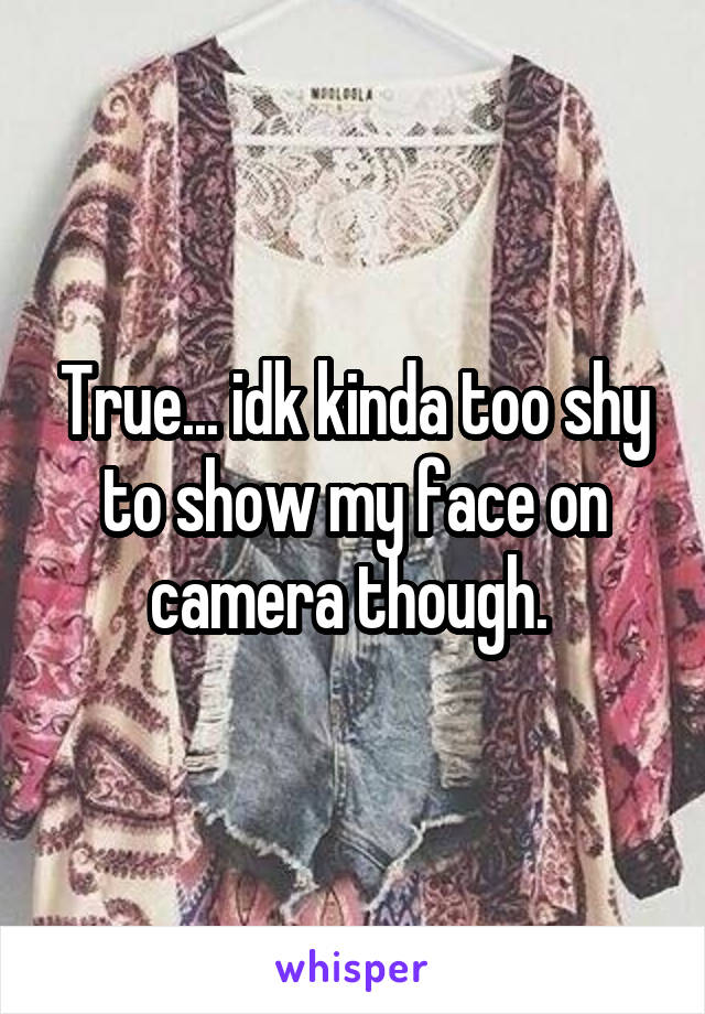 True... idk kinda too shy to show my face on camera though. 