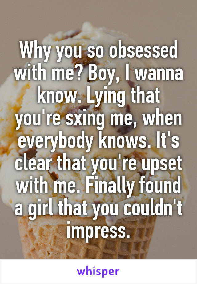 Why you so obsessed with me? Boy, I wanna know. Lying that you're sxing me, when everybody knows. It's clear that you're upset with me. Finally found a girl that you couldn't impress.