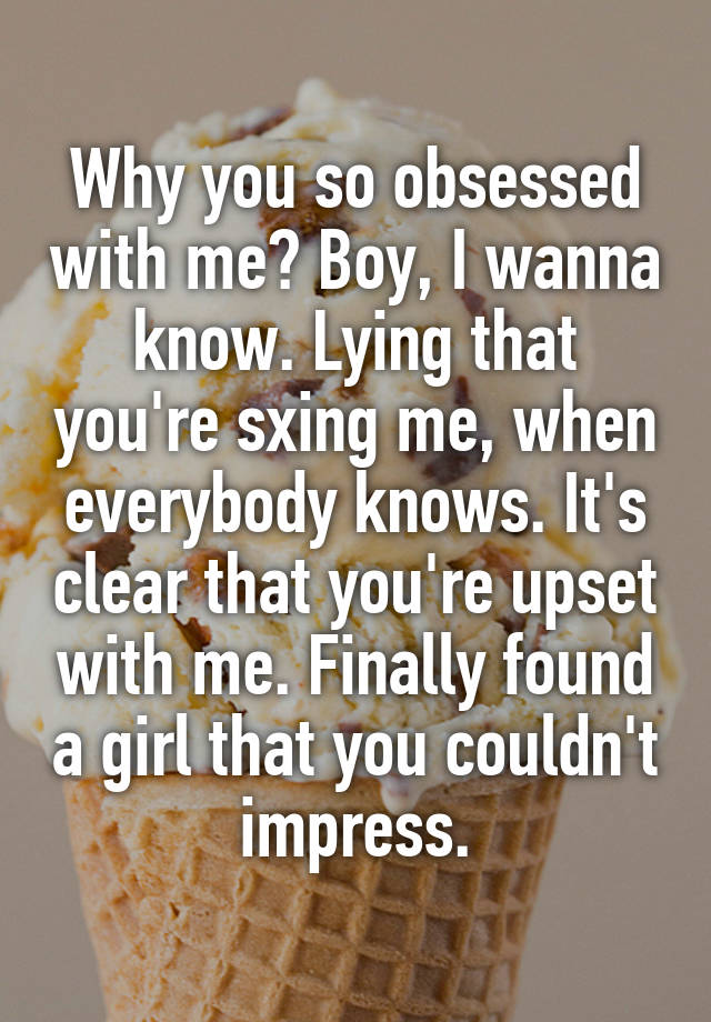 Why you so obsessed with me? Boy, I wanna know. Lying that you're sxing me, when everybody knows. It's clear that you're upset with me. Finally found a girl that you couldn't impress.