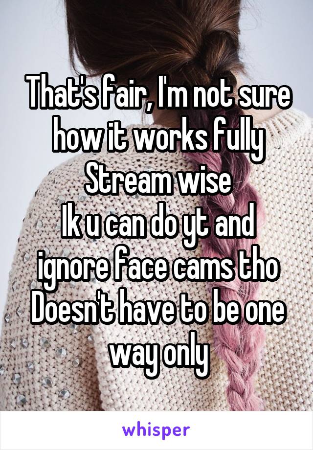 That's fair, I'm not sure how it works fully
Stream wise
Ik u can do yt and ignore face cams tho
Doesn't have to be one way only