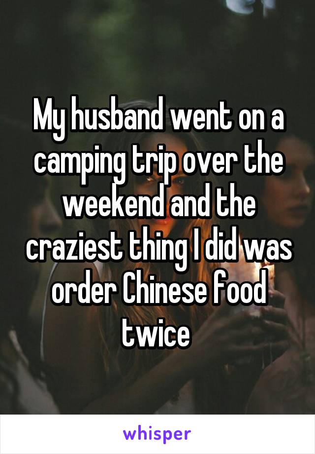 My husband went on a camping trip over the weekend and the craziest thing I did was order Chinese food twice 