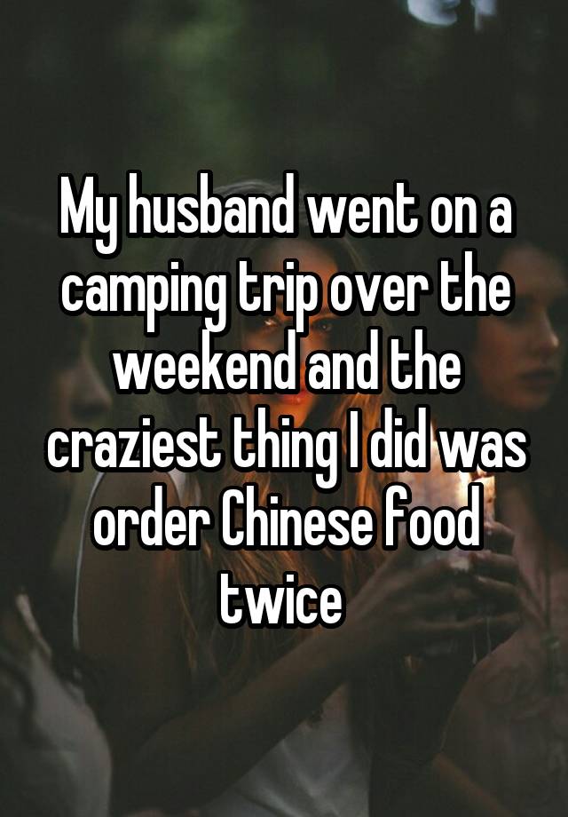 My husband went on a camping trip over the weekend and the craziest thing I did was order Chinese food twice 