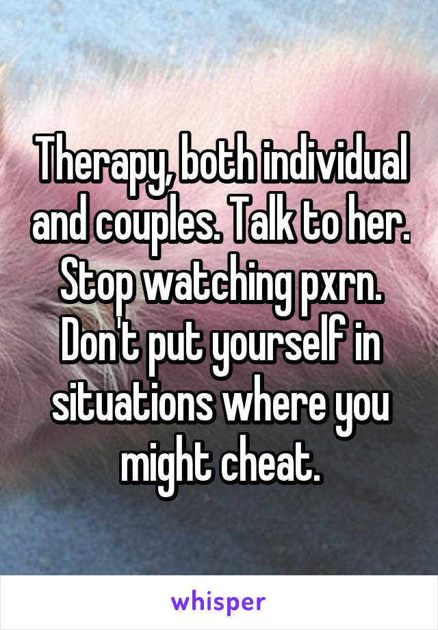 Therapy, both individual and couples. Talk to her. Stop watching pxrn. Don't put yourself in situations where you might cheat.