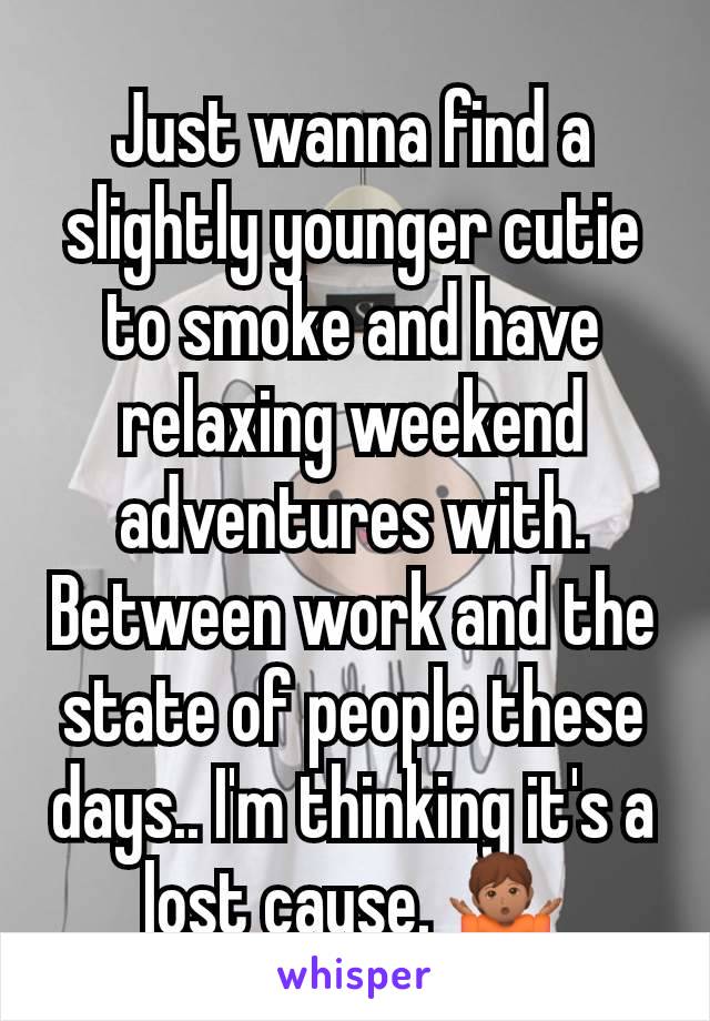 Just wanna find a slightly younger cutie to smoke and have relaxing weekend adventures with. Between work and the state of people these days.. I'm thinking it's a lost cause. 🤷🏽