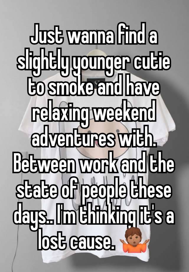 Just wanna find a slightly younger cutie to smoke and have relaxing weekend adventures with. Between work and the state of people these days.. I'm thinking it's a lost cause. 🤷🏽