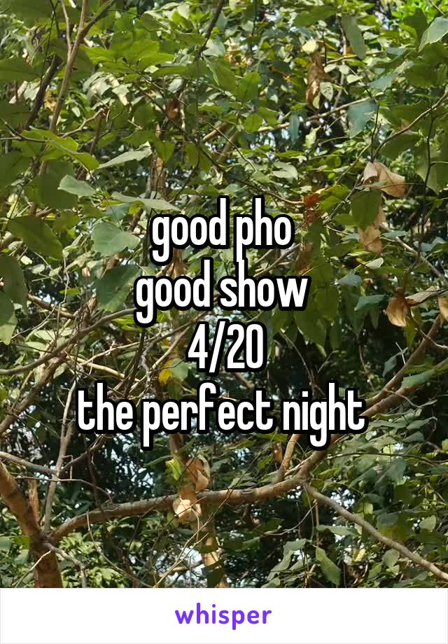 good pho 
good show 
4/20
the perfect night 