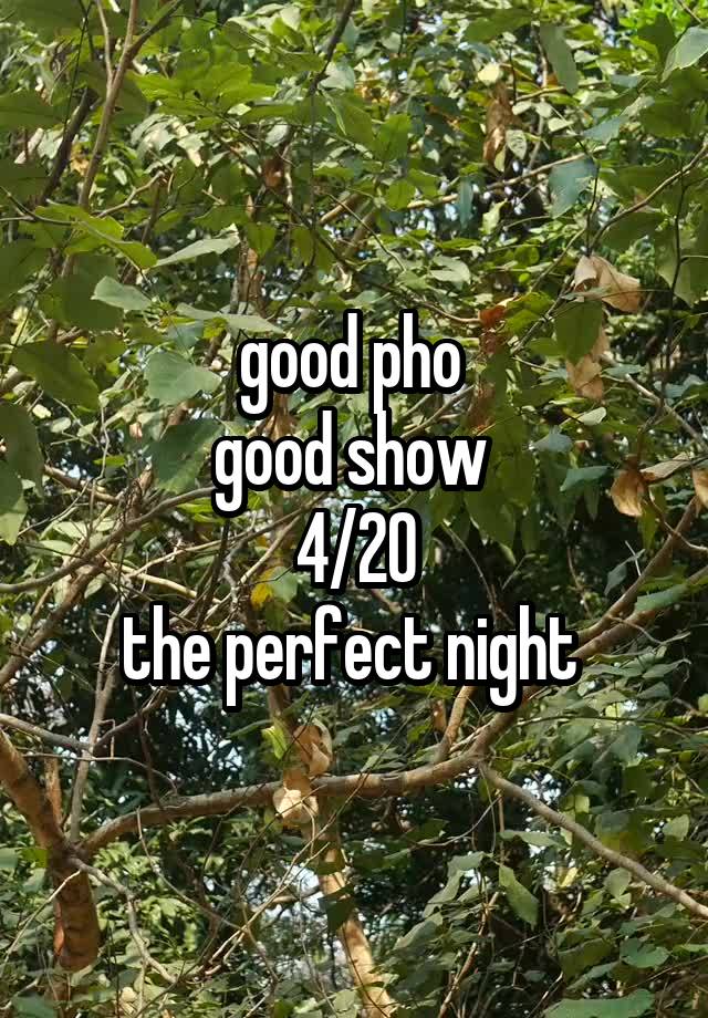 good pho 
good show 
4/20
the perfect night 