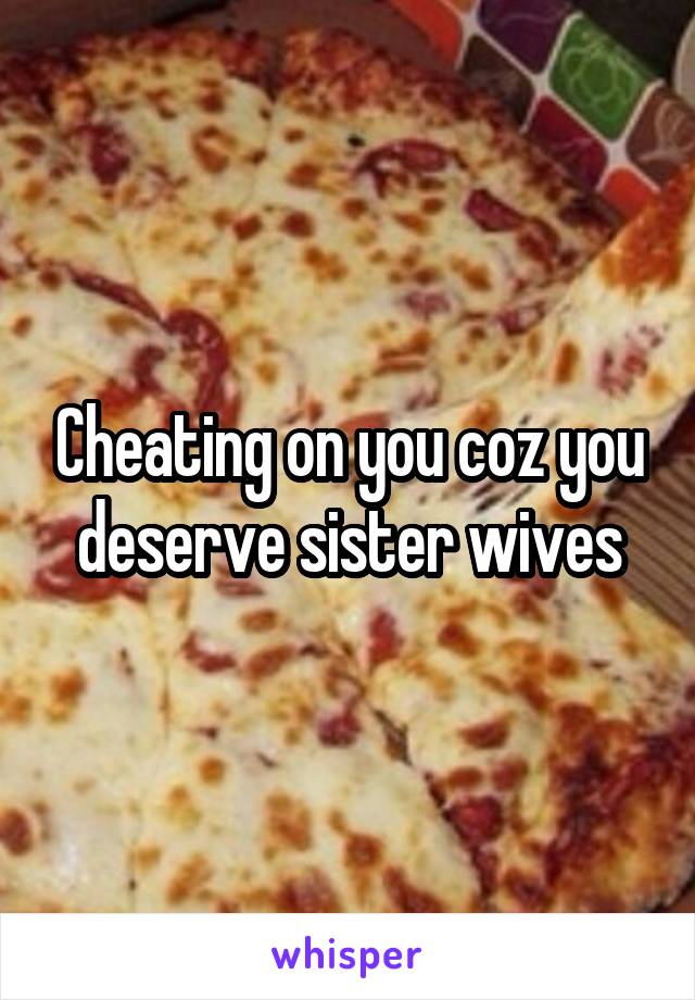 Cheating on you coz you deserve sister wives