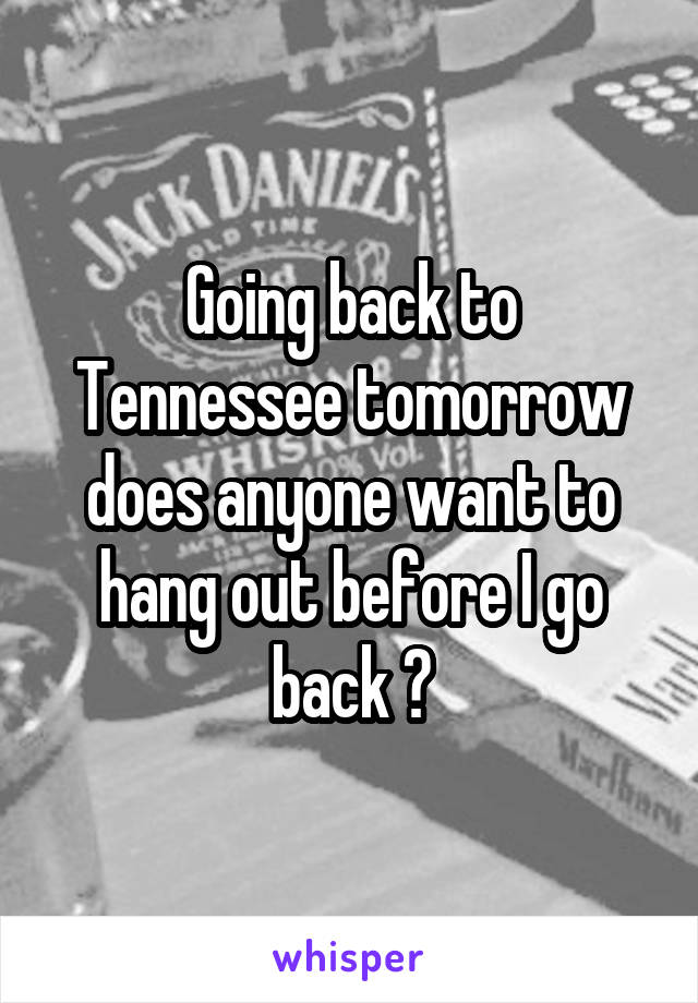 Going back to Tennessee tomorrow does anyone want to hang out before I go back ?