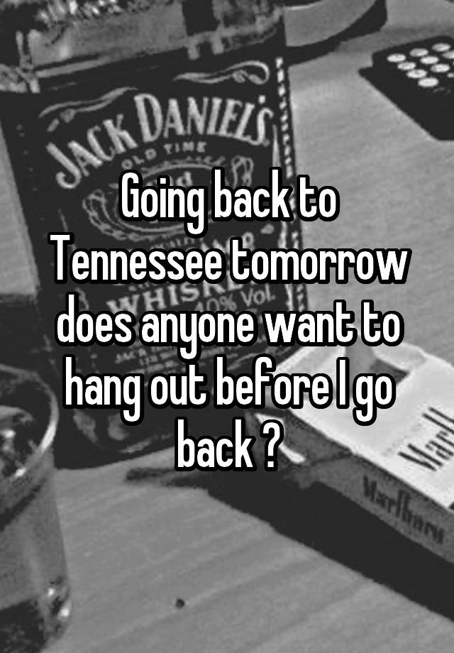 Going back to Tennessee tomorrow does anyone want to hang out before I go back ?