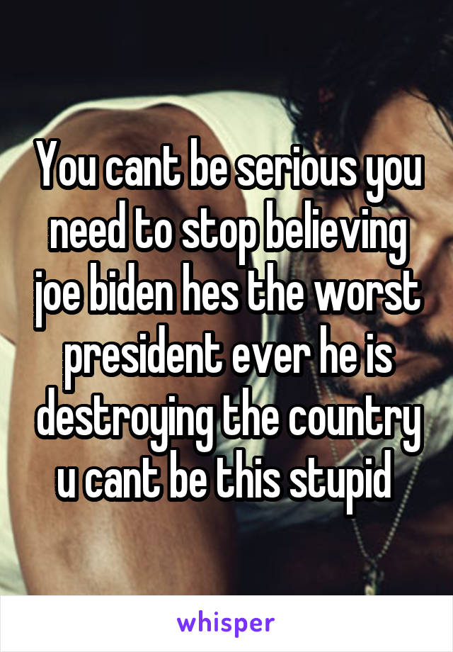 You cant be serious you need to stop believing joe biden hes the worst president ever he is destroying the country u cant be this stupid 