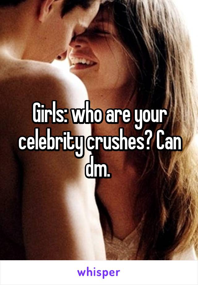 Girls: who are your celebrity crushes? Can dm. 