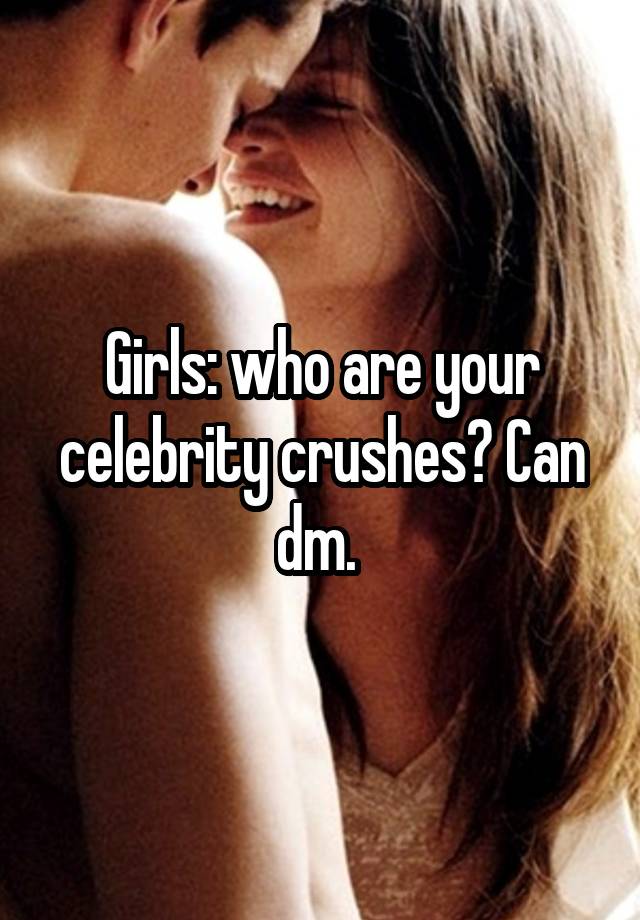 Girls: who are your celebrity crushes? Can dm. 