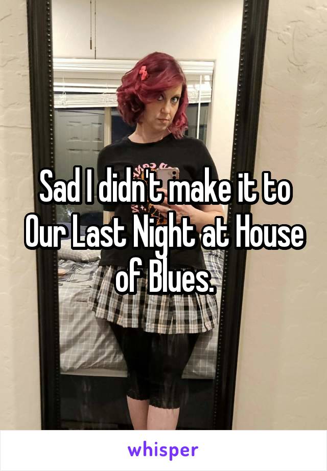 Sad I didn't make it to Our Last Night at House of Blues.