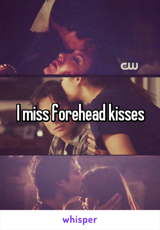 I miss forehead kisses