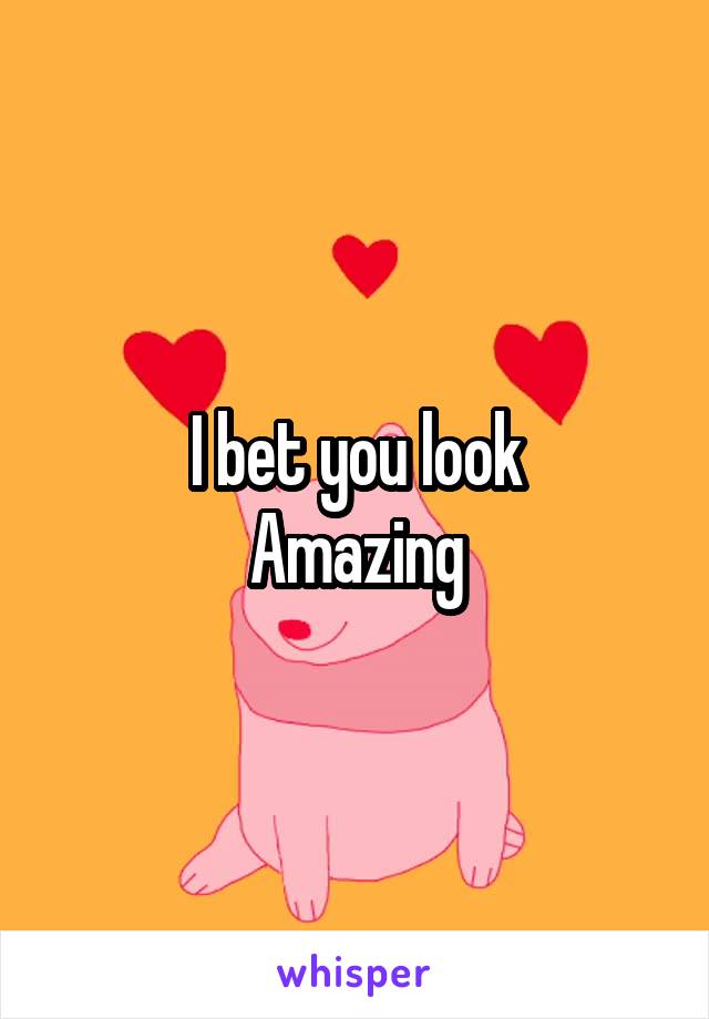 I bet you look
 Amazing 