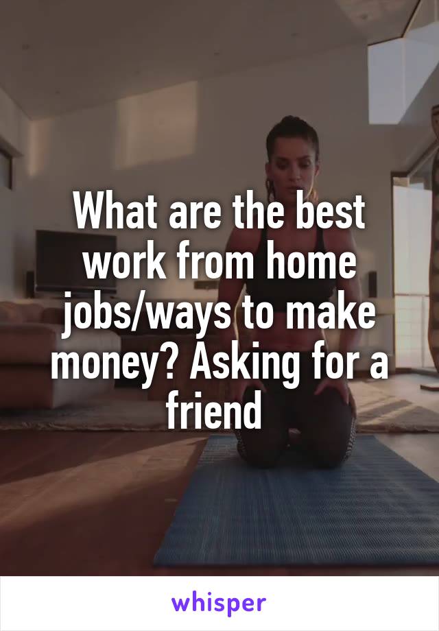 What are the best work from home jobs/ways to make money? Asking for a friend 