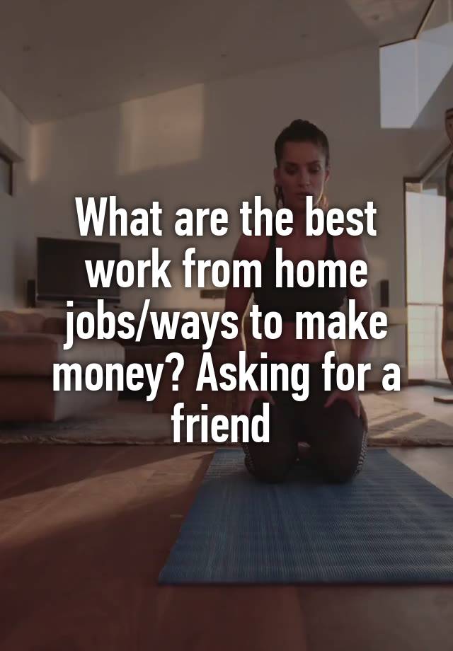 What are the best work from home jobs/ways to make money? Asking for a friend 