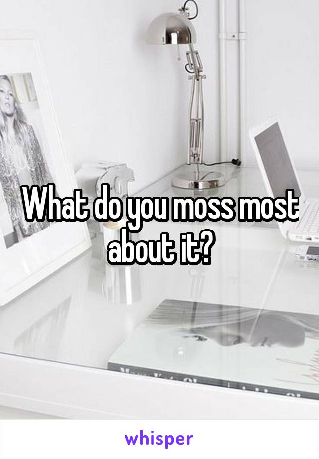 What do you moss most about it?