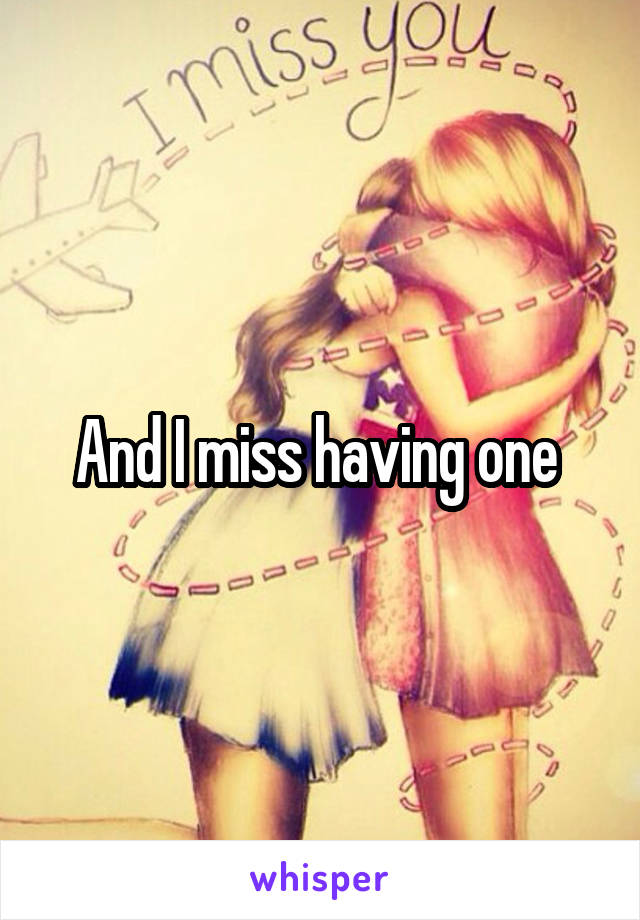 And I miss having one 