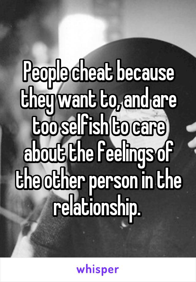 People cheat because they want to, and are too selfish to care about the feelings of the other person in the relationship. 