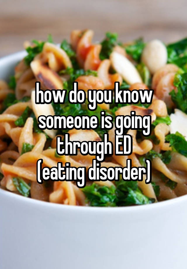 how do you know someone is going through ED
(eating disorder)
