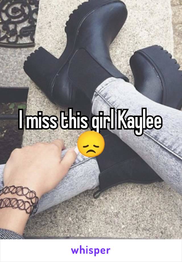 I miss this girl Kaylee 😞