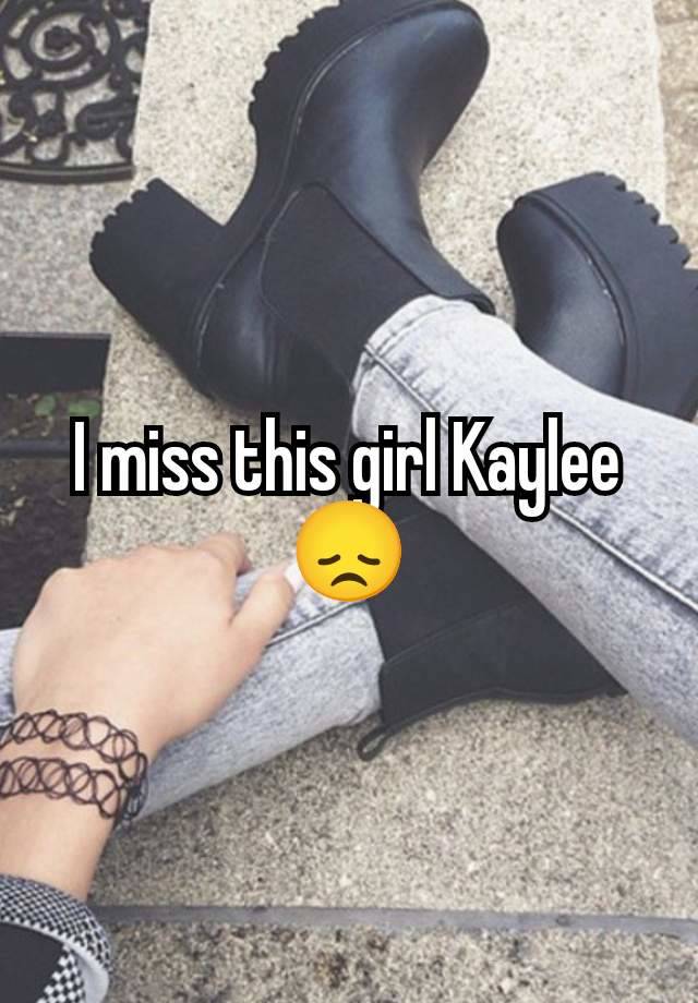 I miss this girl Kaylee 😞