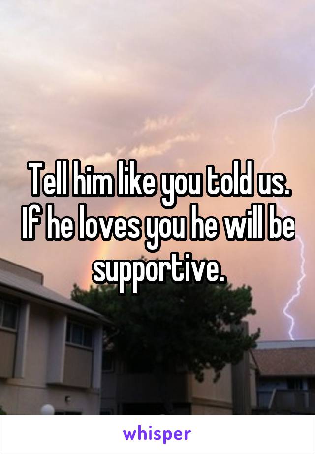 Tell him like you told us. If he loves you he will be supportive.