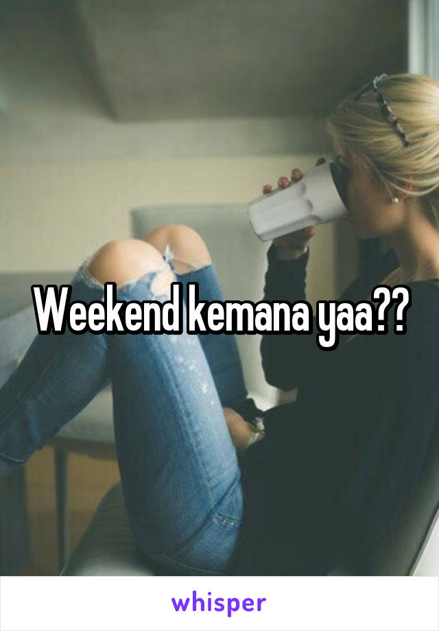 Weekend kemana yaa??