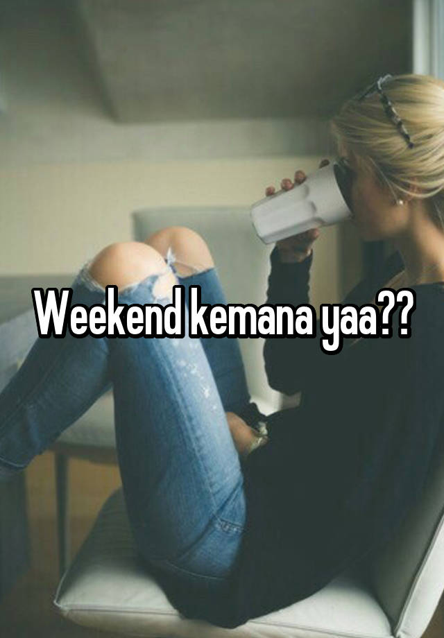 Weekend kemana yaa??