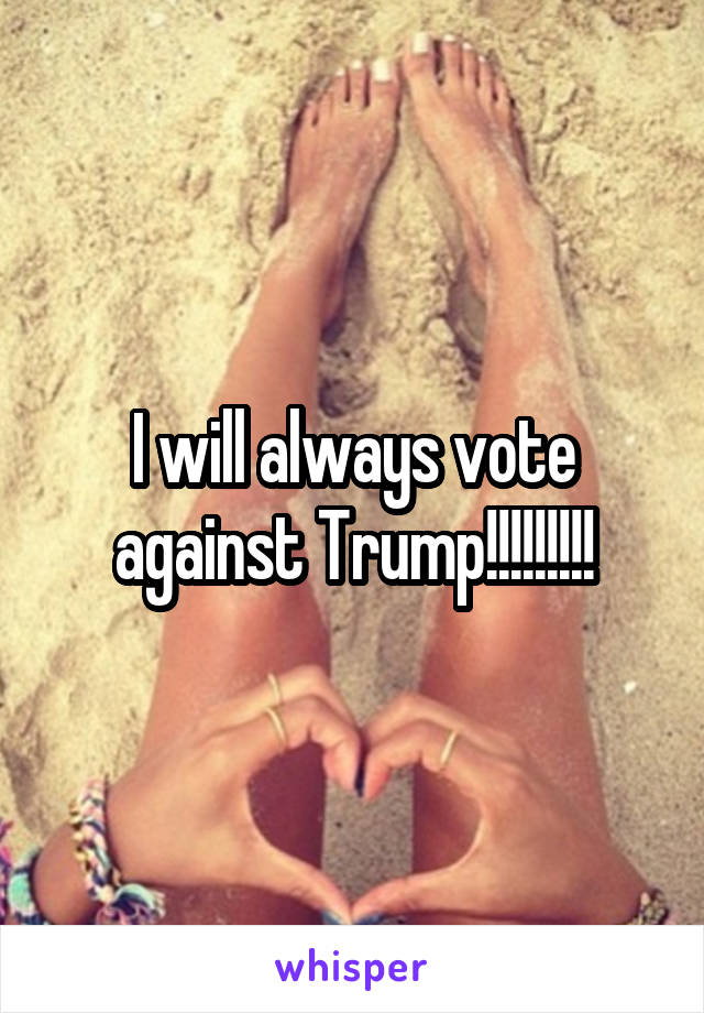 I will always vote against Trump!!!!!!!!!