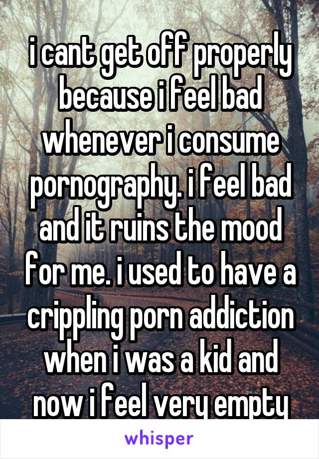 i cant get off properly because i feel bad whenever i consume pornography. i feel bad and it ruins the mood for me. i used to have a crippling porn addiction when i was a kid and now i feel very empty