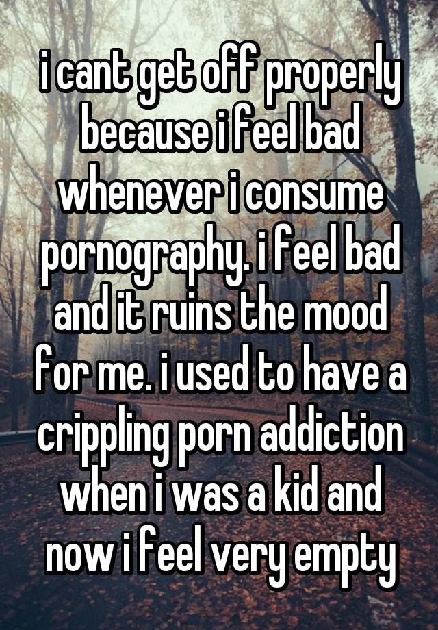 i cant get off properly because i feel bad whenever i consume pornography. i feel bad and it ruins the mood for me. i used to have a crippling porn addiction when i was a kid and now i feel very empty