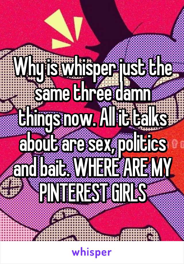 Why is whisper just the same three damn things now. All it talks about are sex, politics and bait. WHERE ARE MY PINTEREST GIRLS