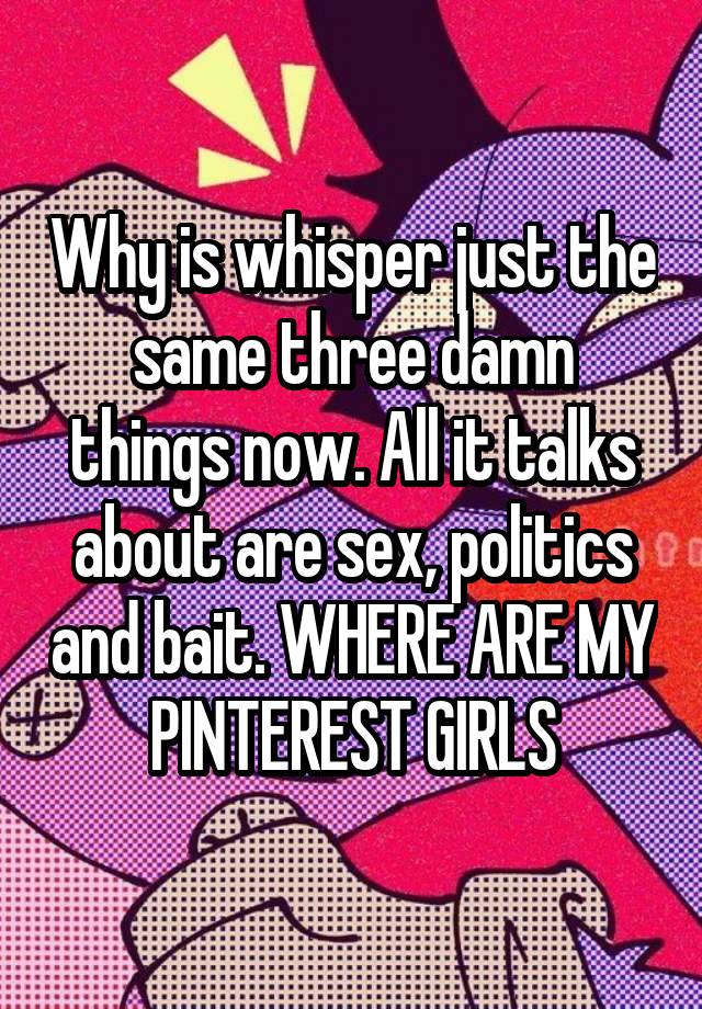 Why is whisper just the same three damn things now. All it talks about are sex, politics and bait. WHERE ARE MY PINTEREST GIRLS