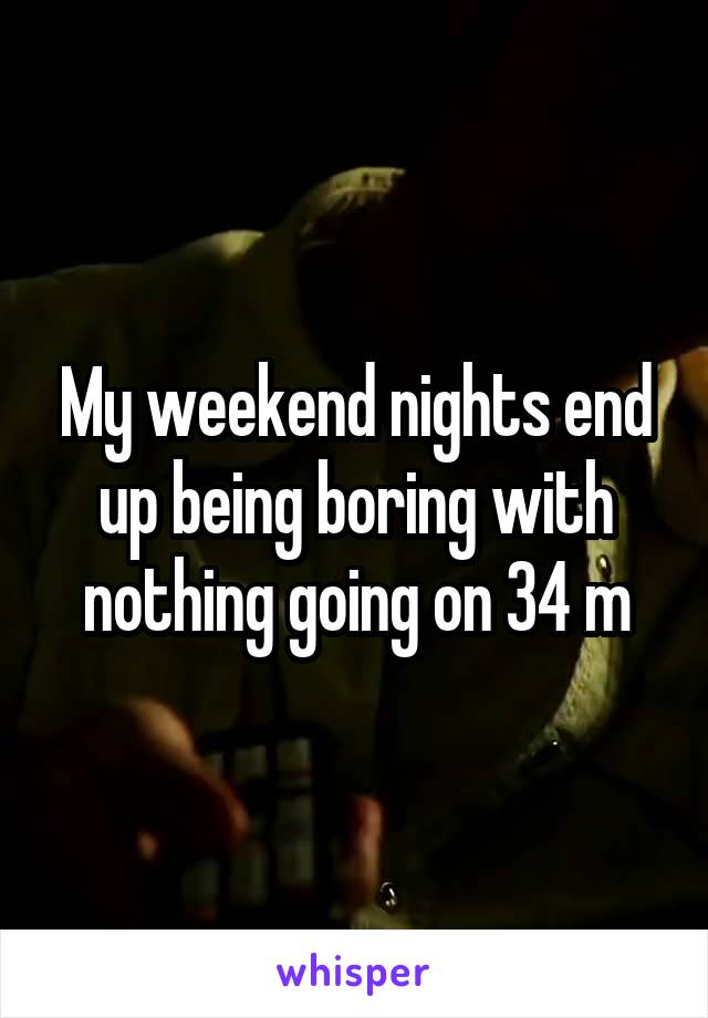 My weekend nights end up being boring with nothing going on 34 m