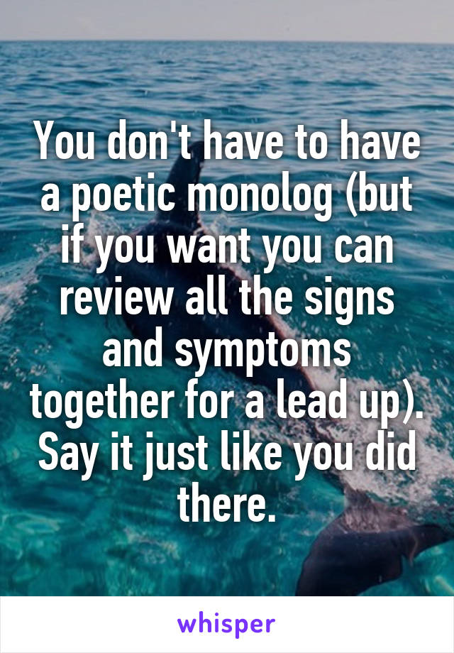 You don't have to have a poetic monolog (but if you want you can review all the signs and symptoms together for a lead up). Say it just like you did there.