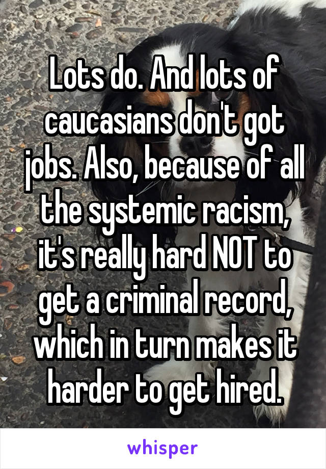 Lots do. And lots of caucasians don't got jobs. Also, because of all the systemic racism, it's really hard NOT to get a criminal record, which in turn makes it harder to get hired.