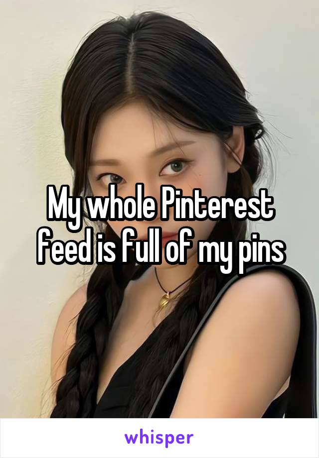 My whole Pinterest feed is full of my pins