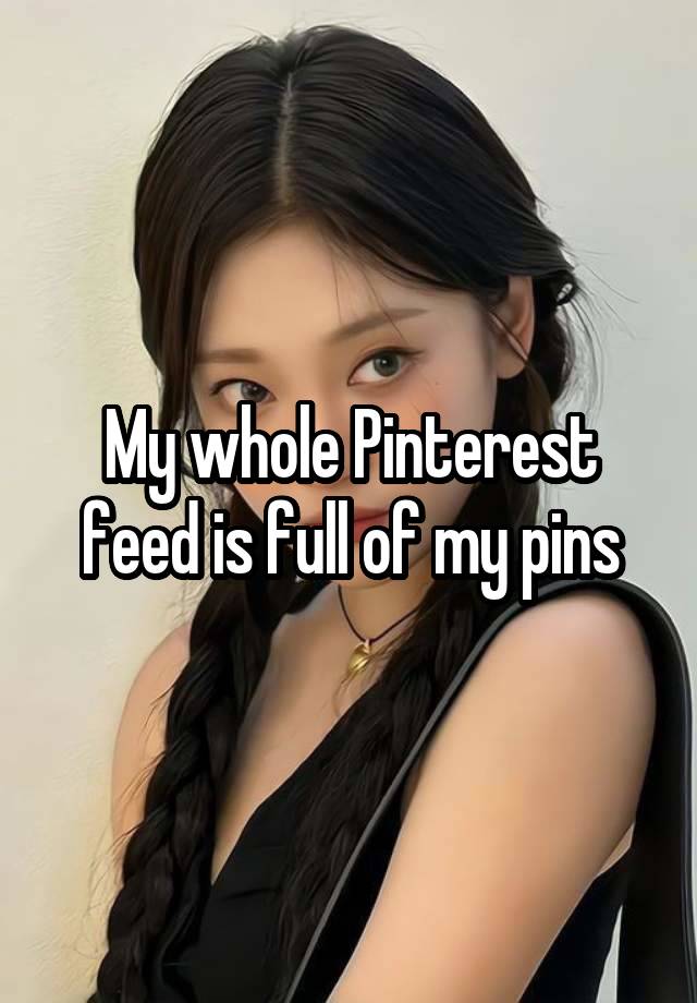 My whole Pinterest feed is full of my pins